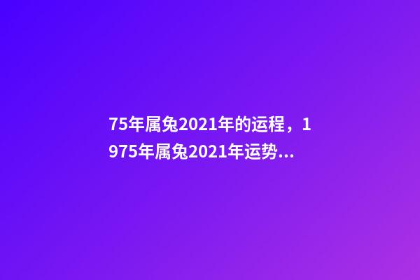 75年属兔2021年的运程，1975年属兔2021年运势及运程 1975年2021年属兔人的全年运势？-第1张-观点-玄机派